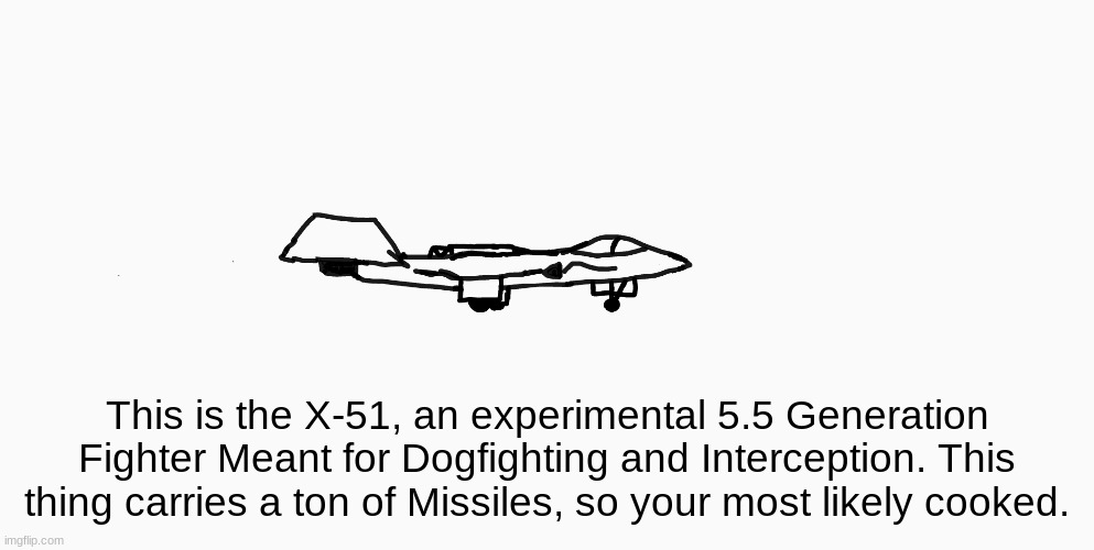 Lil drawing I did after finishing diagnostic testing in school | This is the X-51, an experimental 5.5 Generation Fighter Meant for Dogfighting and Interception. This thing carries a ton of Missiles, so your most likely cooked. | image tagged in drawings,art,fighter jet,x-51 concept | made w/ Imgflip meme maker
