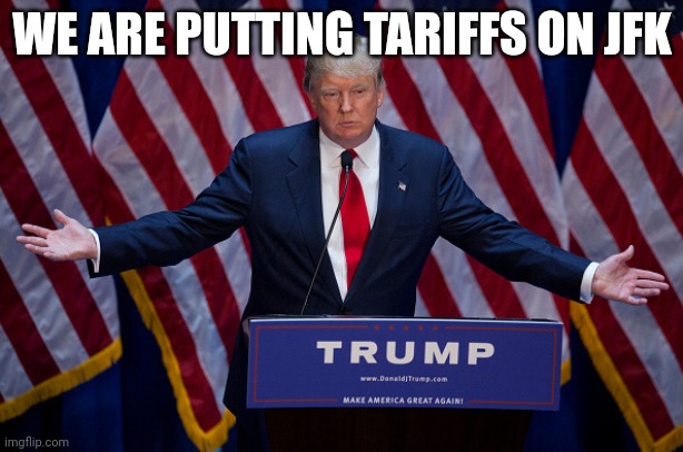 how much | WE ARE PUTTING TARIFFS ON JFK | image tagged in donald trump | made w/ Imgflip meme maker