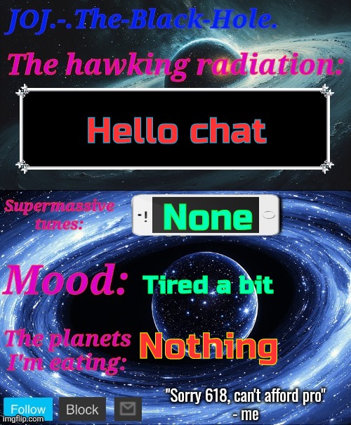 JOJ.-.The-Black-Hole. Announcement template | Hello chat; None; Tired a bit; Nothing | image tagged in joj - the-black-hole announcement template | made w/ Imgflip meme maker