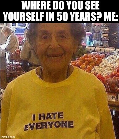 Where Do You See Yourself In 50 Years Me: | WHERE DO YOU SEE YOURSELF IN 50 YEARS? ME: | image tagged in chrisjoines1 | made w/ Imgflip meme maker