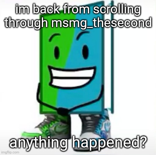 ‎ | im back from scrolling through msmg_thesecond; anything happened? | made w/ Imgflip meme maker