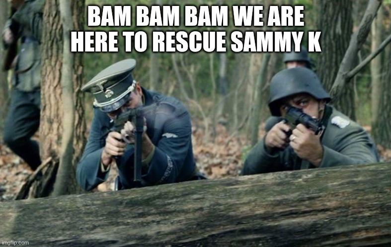 soldiers | BAM BAM BAM WE ARE HERE TO RESCUE SAMMY K | image tagged in soldiers | made w/ Imgflip meme maker