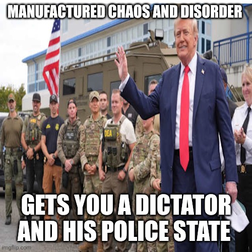 MANUFACTURED CHAOS AND DISORDER GETS YOU A DICTATOR AND HIS POLICE STATE | made w/ Imgflip meme maker
