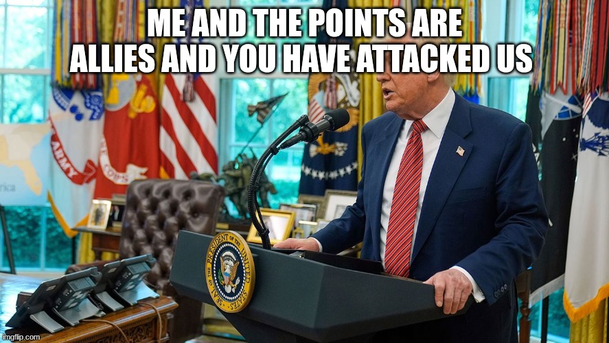 trump | ME AND THE POINTS ARE ALLIES AND YOU HAVE ATTACKED US | image tagged in trump | made w/ Imgflip meme maker