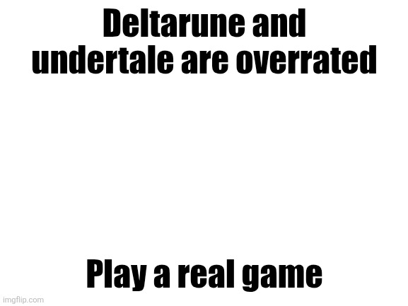 Blank White Template | Deltarune and undertale are overrated; Play a real game | image tagged in blank white template | made w/ Imgflip meme maker