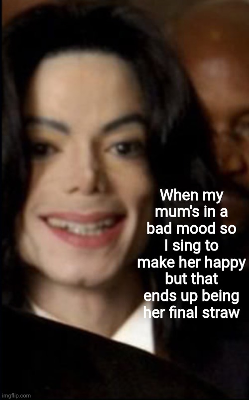 Sorry for tryna make you happy ig :/ | When my mum's in a bad mood so I sing to make her happy but that ends up being her final straw | image tagged in memes,michael jackson,parents,awkward smile | made w/ Imgflip meme maker