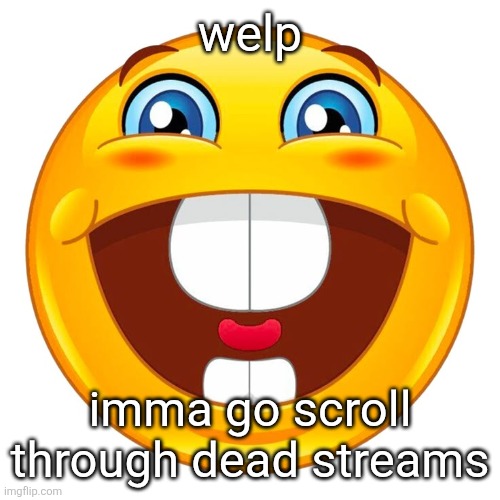 welp; imma go scroll through dead streams | made w/ Imgflip meme maker