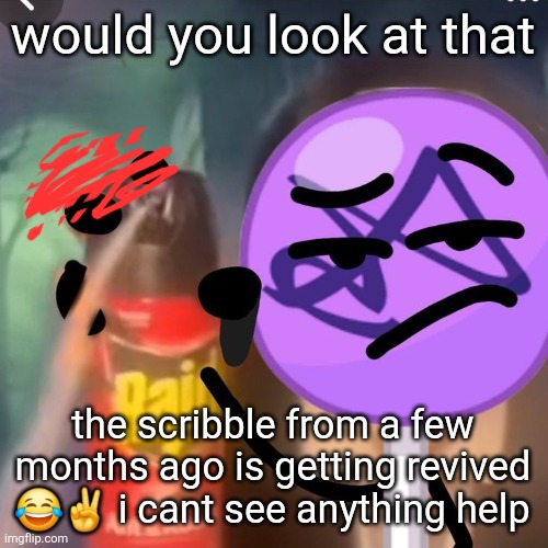 gwuh | would you look at that; the scribble from a few months ago is getting revived 😂✌️ i cant see anything help | image tagged in gwuh | made w/ Imgflip meme maker