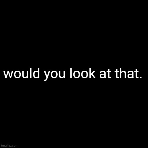would you look at that. | made w/ Imgflip meme maker