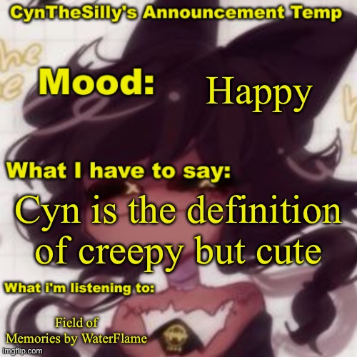 Cyn is the definition of >:3 | Happy; Cyn is the definition of creepy but cute; Field of Memories by WaterFlame | image tagged in cynthesilly's announcement,murder drones,music,random bullshit go | made w/ Imgflip meme maker
