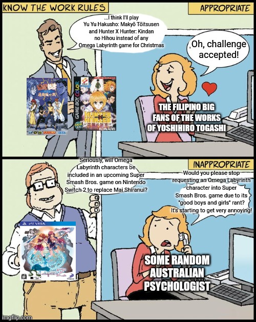 hello human resources | ...I think I'll play Yu Yu Hakusho: Makyō Tōitsusen and Hunter X Hunter: Kindan no Hihou instead of any Omega Labyrinth game for Christmas; Oh, challenge accepted! THE FILIPINO BIG FANS OF THE WORKS OF YOSHIHIRO TOGASHI; Seriously, will Omega Labyrinth characters be included in an upcoming Super Smash Bros. game on Nintendo Switch 2 to replace Mai Shiranui? Would you please stop requesting an Omega Labyrinth character into Super Smash Bros. game due to its "good boys and girls" rant? It's starting to get very annoying! SOME RANDOM AUSTRALIAN PSYCHOLOGIST | image tagged in hello human resources,super smash bros,omega labyrinth,philippines,australia | made w/ Imgflip meme maker