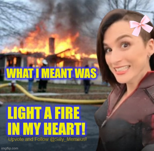 Misunderstanding. | WHAT I MEANT WAS; LIGHT A FIRE IN MY HEART! | image tagged in disaster girl memeus edition template,disaster girl,fire,romance,my heart,silly | made w/ Imgflip meme maker