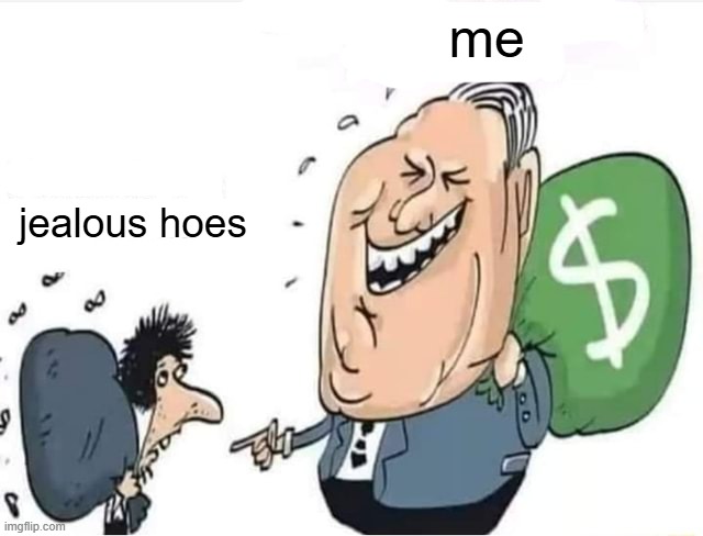 Heh | me; jealous hoes | image tagged in rich man with money bag laughing at poor man | made w/ Imgflip meme maker