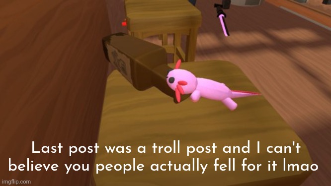 Alcoholic Axolotl | Last post was a troll post and I can't believe you people actually fell for it lmao | image tagged in alcoholic axolotl | made w/ Imgflip meme maker
