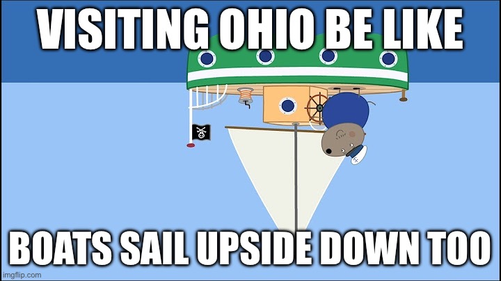 Best true statement the AI gave me here | VISITING OHIO BE LIKE; BOATS SAIL UPSIDE DOWN TOO | image tagged in daddy dog sailing upside down,ohio,only in ohio | made w/ Imgflip meme maker
