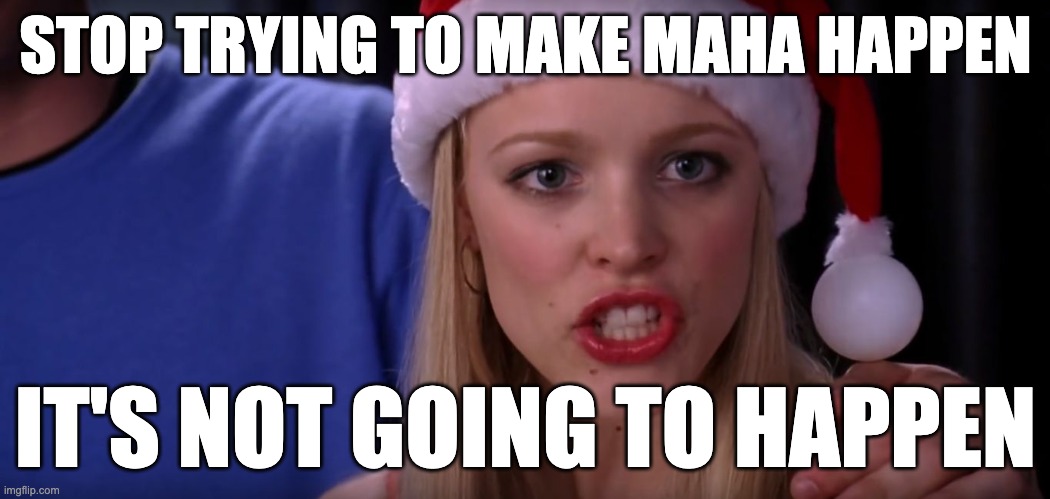 Mean Girls - Stop Trying to Make Fetch Happen | STOP TRYING TO MAKE MAHA HAPPEN; IT'S NOT GOING TO HAPPEN | image tagged in mean girls - stop trying to make fetch happen | made w/ Imgflip meme maker