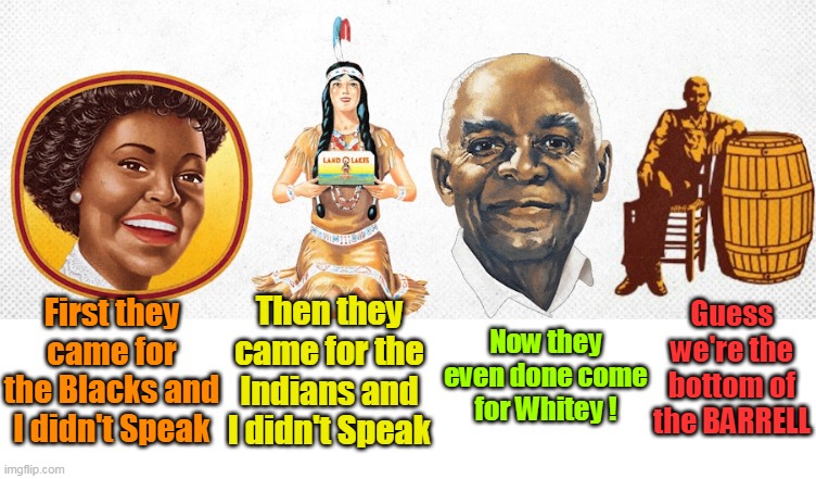 Woke even cancels Ole Uncle Herschel | First they came for the Blacks and I didn't Speak; Now they even done come for Whitey ! Guess we're the bottom of the BARRELL; Then they came for the Indians and I didn't Speak | image tagged in cracker barrell woke meme | made w/ Imgflip meme maker