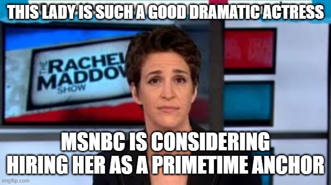 MSNBC news | THIS LADY IS SUCH A GOOD DRAMATIC ACTRESS MSNBC IS CONSIDERING HIRING HER AS A PRIMETIME ANCHOR | image tagged in msnbc news | made w/ Imgflip meme maker