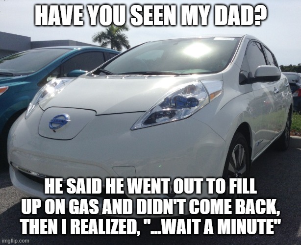 Nissan Leaf | HAVE YOU SEEN MY DAD? HE SAID HE WENT OUT TO FILL UP ON GAS AND DIDN'T COME BACK, THEN I REALIZED, "...WAIT A MINUTE" | image tagged in nissan leaf | made w/ Imgflip meme maker