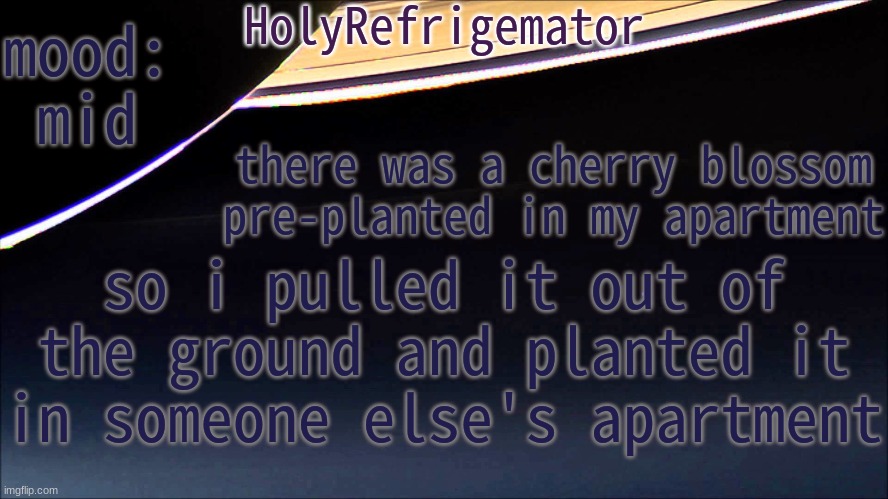 HolyRefrigemator Temp | mood:
mid; there was a cherry blossom pre-planted in my apartment; so i pulled it out of the ground and planted it in someone else's apartment | image tagged in holyrefrigemator temp | made w/ Imgflip meme maker
