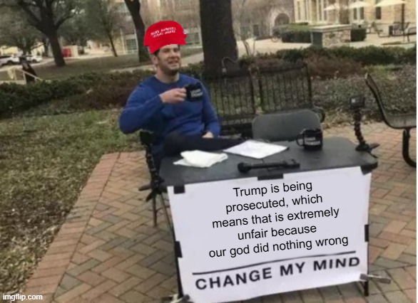 The glaze on Trump is insane | Trump is being prosecuted, which means that is extremely unfair because our god did nothing wrong | image tagged in change my mind maga version | made w/ Imgflip meme maker