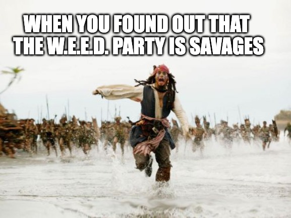 THE W.E.E.D. PARTY IS SAVAGES | WHEN YOU FOUND OUT THAT 
THE W.E.E.D. PARTY IS SAVAGES | image tagged in memes,jack sparrow being chased | made w/ Imgflip meme maker