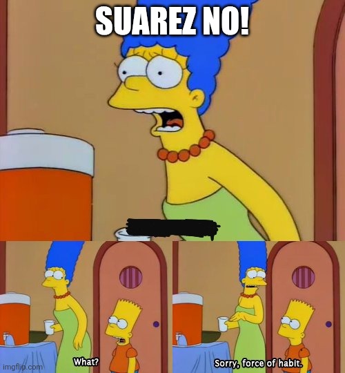 “X! No!” “What?” “Sorry, force of habit.” | SUAREZ NO! | image tagged in x no what sorry force of habit | made w/ Imgflip meme maker