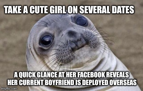 Awkward Moment Sealion | TAKE A CUTE GIRL ON SEVERAL DATES A QUICK GLANCE AT HER FACEBOOK REVEALS HER CURRENT BOYFRIEND IS DEPLOYED OVERSEAS | image tagged in memes,awkward moment sealion | made w/ Imgflip meme maker