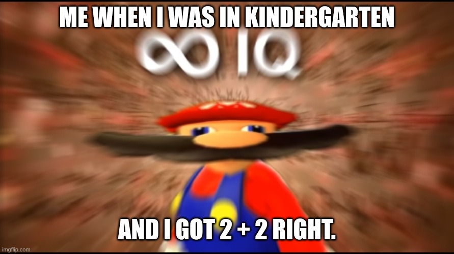 meme #4 | ME WHEN I WAS IN KINDERGARTEN; AND I GOT 2 + 2 RIGHT. | image tagged in infinity iq mario | made w/ Imgflip meme maker