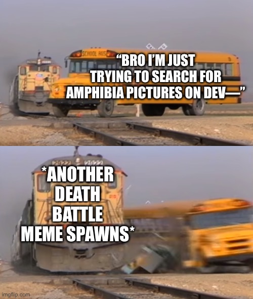 They really like putting Amphibia characters into DEATH BATTLES don’t they? | “BRO I’M JUST TRYING TO SEARCH FOR AMPHIBIA PICTURES ON DEV—”; *ANOTHER DEATH BATTLE MEME SPAWNS* | image tagged in a train hitting a school bus,amphibia,death battle,deviantart,sad but true | made w/ Imgflip meme maker