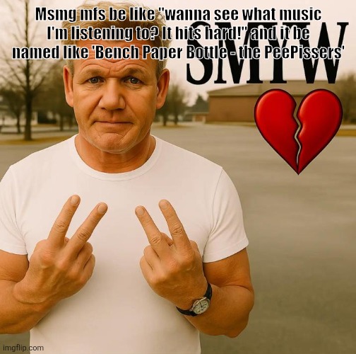 SMYW | Msmg mfs be like "wanna see what music I'm listening to? It hits hard!" and it be named like 'Bench Paper Bottle - the PeePissers' | image tagged in smyw | made w/ Imgflip meme maker