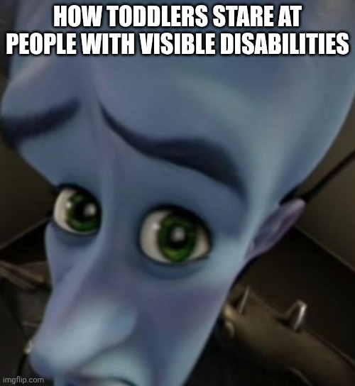 How toddlers stare at people with visible disabilities | HOW TODDLERS STARE AT PEOPLE WITH VISIBLE DISABILITIES | image tagged in megamind,toddlers,disability,megamind peeking,megamind no bitches | made w/ Imgflip meme maker