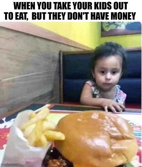 When You Take Your Kids Out To Eat But They Don't Have Money | WHEN YOU TAKE YOUR KIDS OUT TO EAT,  BUT THEY DON'T HAVE MONEY | image tagged in chrisjoines1 | made w/ Imgflip meme maker