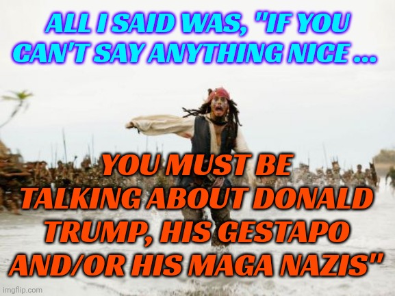 If You Have Nothing Good To Say About Someone You Must Be Talking About Donald Trump, His Gestapo Or His Maga Minions | ALL I SAID WAS, "IF YOU CAN'T SAY ANYTHING NICE ... YOU MUST BE TALKING ABOUT DONALD TRUMP, HIS GESTAPO AND/OR HIS MAGA NAZIS" | image tagged in memes,jack sparrow being chased,trump sucks,trump lies,maga,nazis | made w/ Imgflip meme maker
