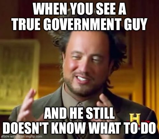 Ancient Aliens Meme | WHEN YOU SEE A TRUE GOVERNMENT GUY; AND HE STILL DOESN'T KNOW WHAT TO DO | image tagged in memes,ancient aliens | made w/ Imgflip meme maker