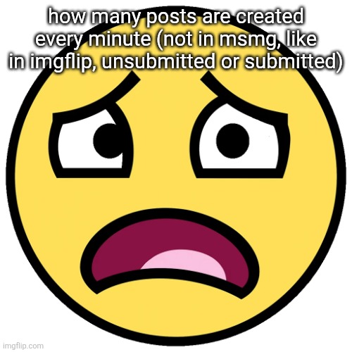 what the fuck (slightly improved | how many posts are created every minute (not in msmg, like in imgflip, unsubmitted or submitted) | image tagged in what the fuck slightly improved | made w/ Imgflip meme maker