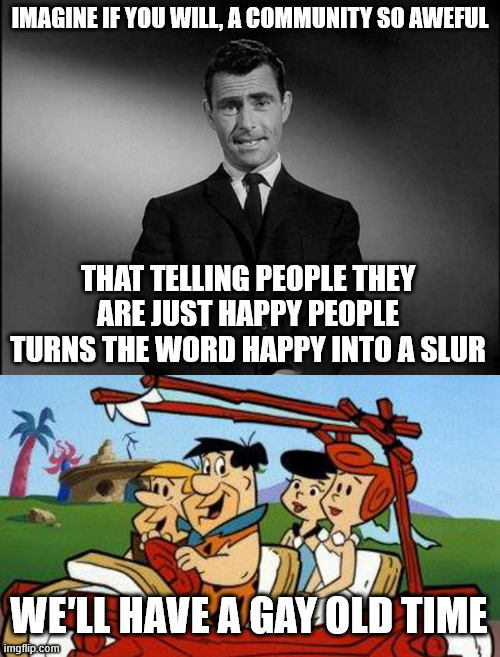 Mom there are to men kissing each other. Ohh, they are just happy. (Does not sound homophobe to me. How did that happen?) | IMAGINE IF YOU WILL, A COMMUNITY SO AWEFUL; THAT TELLING PEOPLE THEY ARE JUST HAPPY PEOPLE TURNS THE WORD HAPPY INTO A SLUR; WE′LL HAVE A GAY OLD TIME | image tagged in rod serling twilight zone,flintstones | made w/ Imgflip meme maker