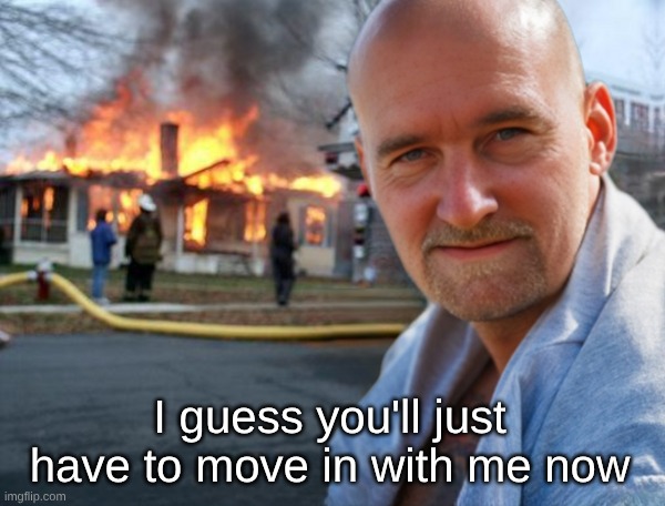 Mr. Opportunity | I guess you'll just have to move in with me now | image tagged in disaster girl,overly attached boyfriend,opportunity,house plans,move in,i love you | made w/ Imgflip meme maker