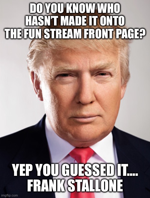Donald Trump | DO YOU KNOW WHO HASN’T MADE IT ONTO THE FUN STREAM FRONT PAGE? YEP YOU GUESSED IT….
FRANK STALLONE | image tagged in donald trump | made w/ Imgflip meme maker