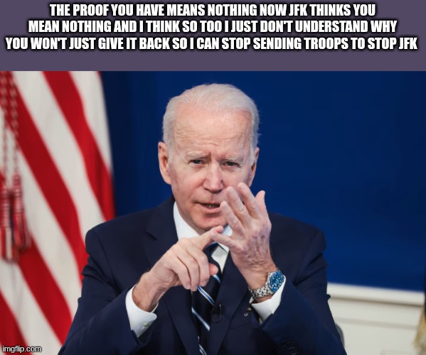 joe biden | THE PROOF YOU HAVE MEANS NOTHING NOW JFK THINKS YOU MEAN NOTHING AND I THINK SO TOO I JUST DON'T UNDERSTAND WHY YOU WON'T JUST GIVE IT BACK  | image tagged in joe biden | made w/ Imgflip meme maker