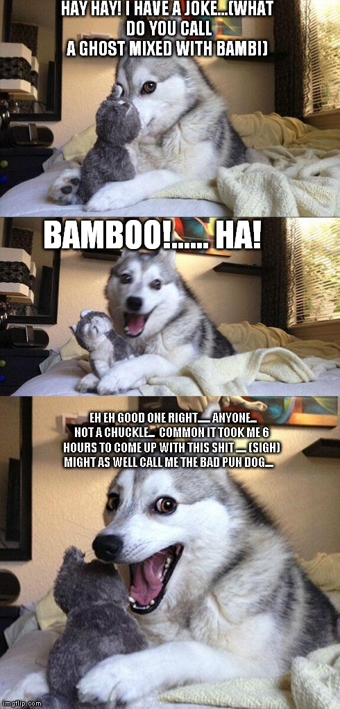 Bad Pun Dog Meme | HAY HAY! I HAVE A JOKE...(WHAT DO YOU CALL A GHOST MIXED WITH BAMBI)    EH EH GOOD ONE RIGHT...... ANYONE... NOT A CHUCKLE...  COMMON IT TOO | image tagged in memes,bad pun dog | made w/ Imgflip meme maker