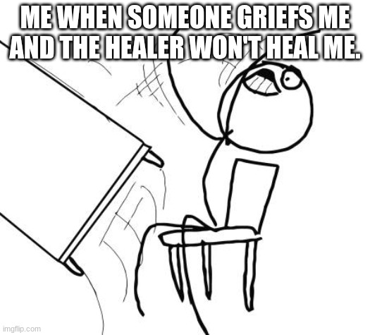This is so relatable | ME WHEN SOMEONE GRIEFS ME AND THE HEALER WON'T HEAL ME. | image tagged in memes,table flip guy | made w/ Imgflip meme maker