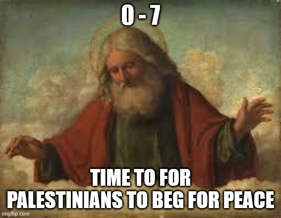 god | 0 - 7 TIME TO FOR PALESTINIANS TO BEG FOR PEACE | image tagged in god | made w/ Imgflip meme maker