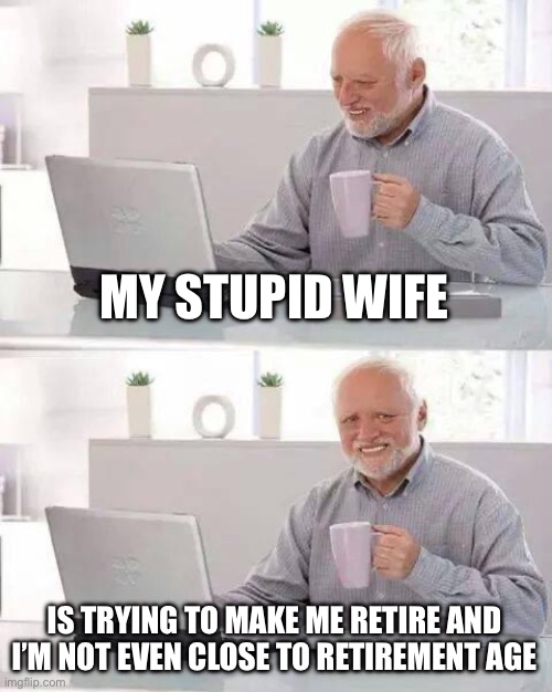 Hide the Pain Harold Meme | MY STUPID WIFE; IS TRYING TO MAKE ME RETIRE AND I’M NOT EVEN CLOSE TO RETIREMENT AGE | image tagged in memes,hide the pain harold,true story bro,sad but true | made w/ Imgflip meme maker