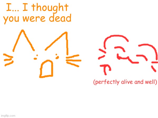 I... I thought you were dead; (perfectly alive and well) | made w/ Imgflip meme maker