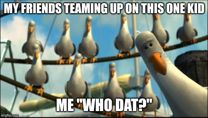 Nemo Seagulls Mine | MY FRIENDS TEAMING UP ON THIS ONE KID; ME "WHO DAT?" | image tagged in nemo seagulls mine | made w/ Imgflip meme maker