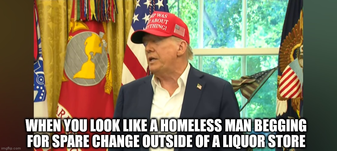 Hobo | WHEN YOU LOOK LIKE A HOMELESS MAN BEGGING FOR SPARE CHANGE OUTSIDE OF A LIQUOR STORE | image tagged in maga | made w/ Imgflip meme maker