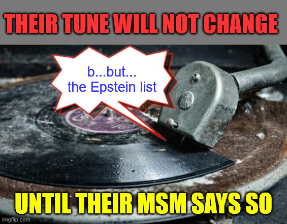 Libs are a broken record parroting their MSM propaganda | THEIR TUNE WILL NOT CHANGE; b...but... the Epstein list; UNTIL THEIR MSM SAYS SO | image tagged in broken record talking points,triggered libs,waiting for their next talking point | made w/ Imgflip meme maker