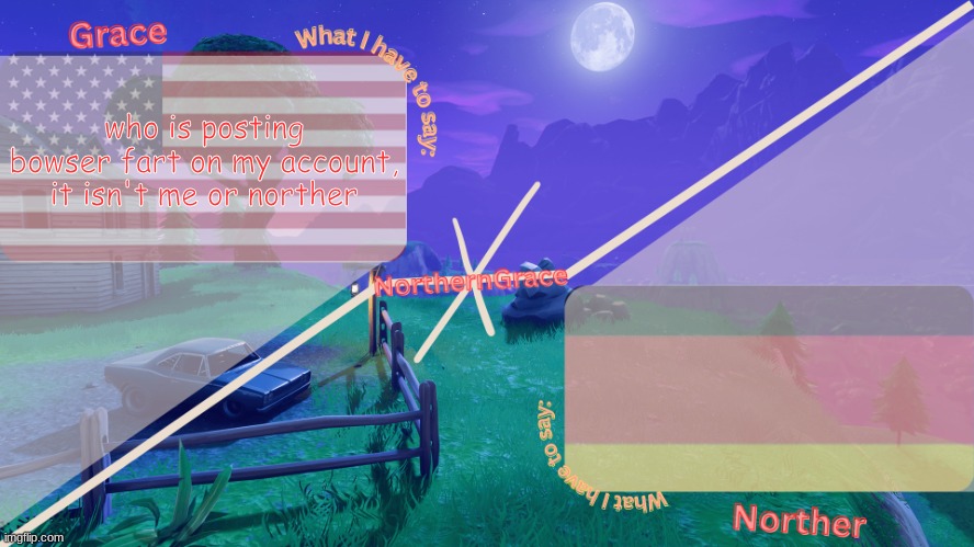 NorthernGrace Temp | who is posting bowser fart on my account, it isn't me or norther | image tagged in northerngrace temp | made w/ Imgflip meme maker
