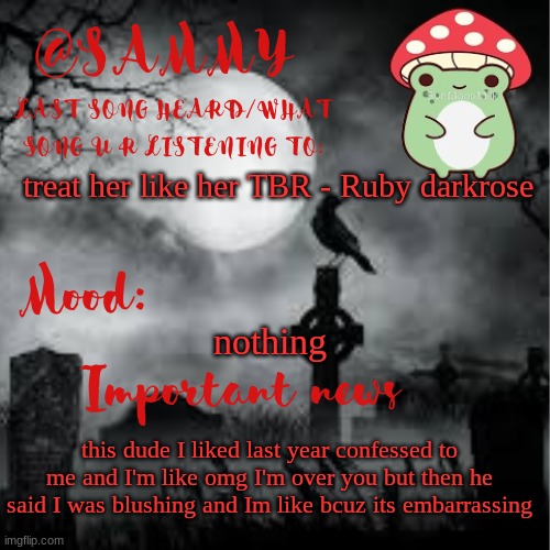 SammyTK announcement temp 2 | treat her like her TBR - Ruby darkrose; nothing; this dude I liked last year confessed to me and I'm like omg I'm over you but then he said I was blushing and Im like bcuz its embarrassing | image tagged in sammytk announcement temp 2 | made w/ Imgflip meme maker